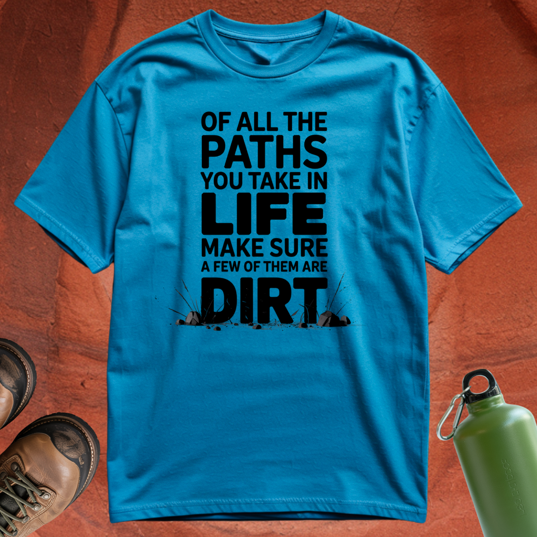 Of All the Paths You Take In Life, Make Sure a Few of Them Are Dirt - T Shirt
