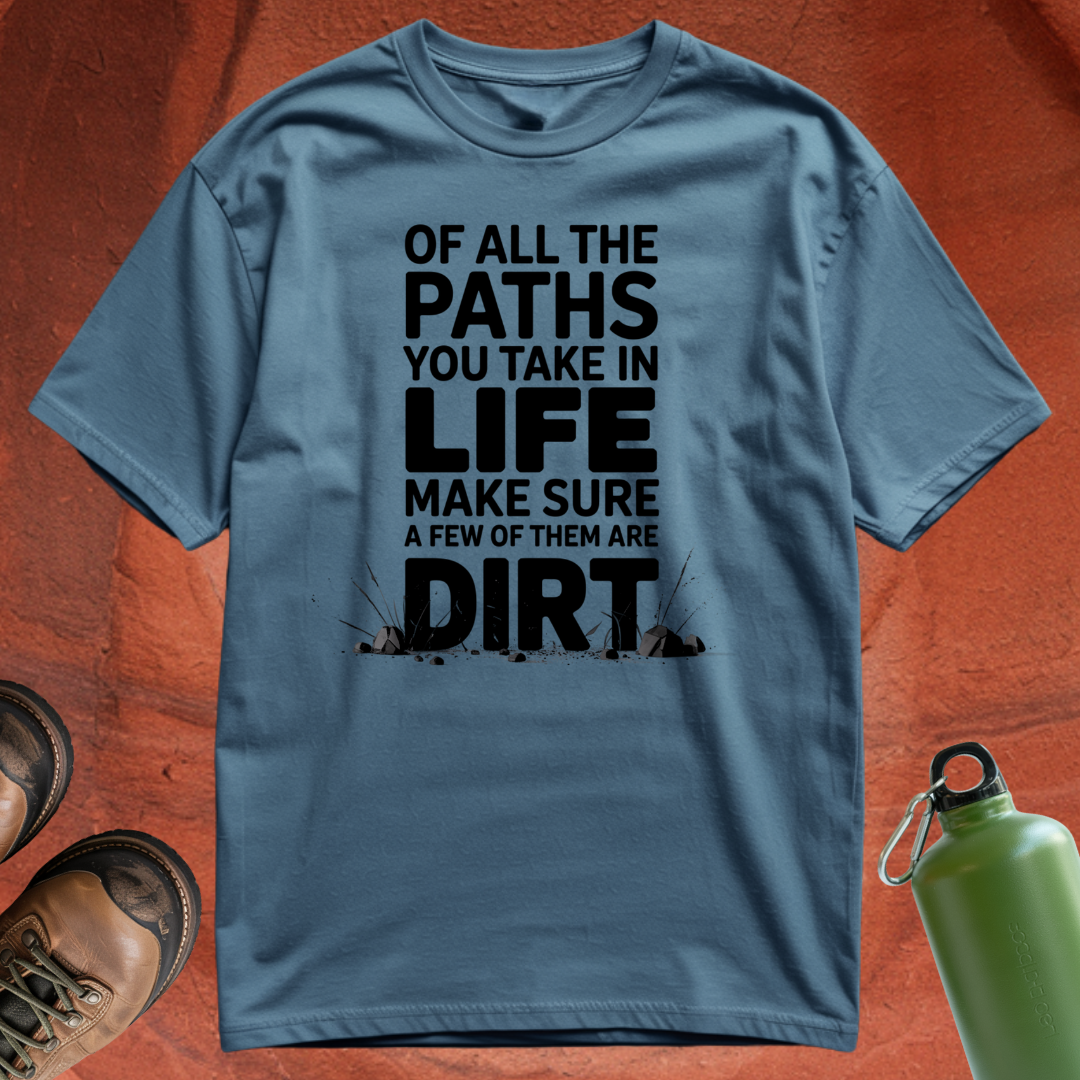 Of All the Paths You Take In Life, Make Sure a Few of Them Are Dirt - T Shirt