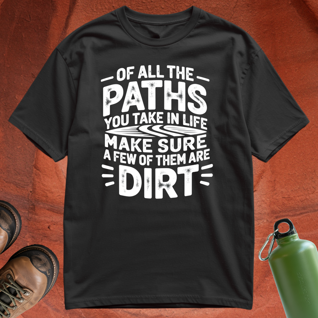 Of All the Paths You Take In Life, Make Sure a Few of Them Are Dirt - T Shirt